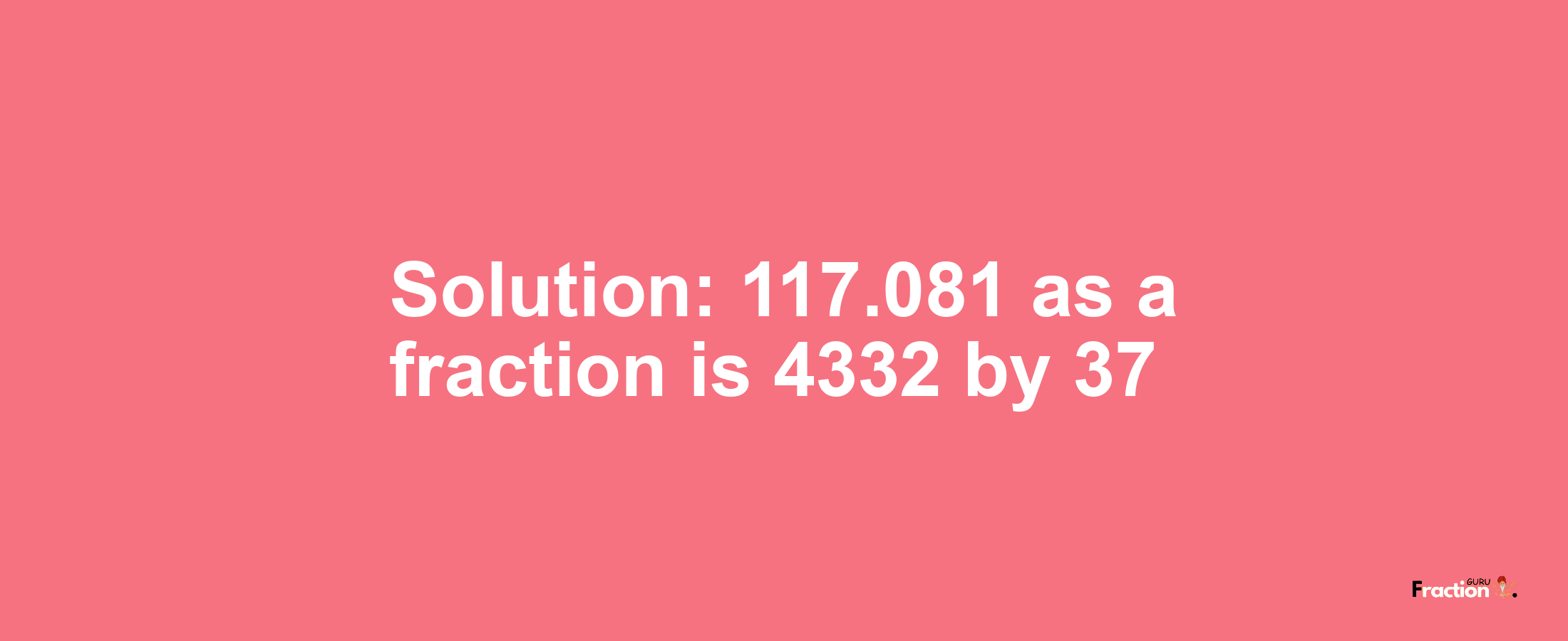 Solution:117.081 as a fraction is 4332/37